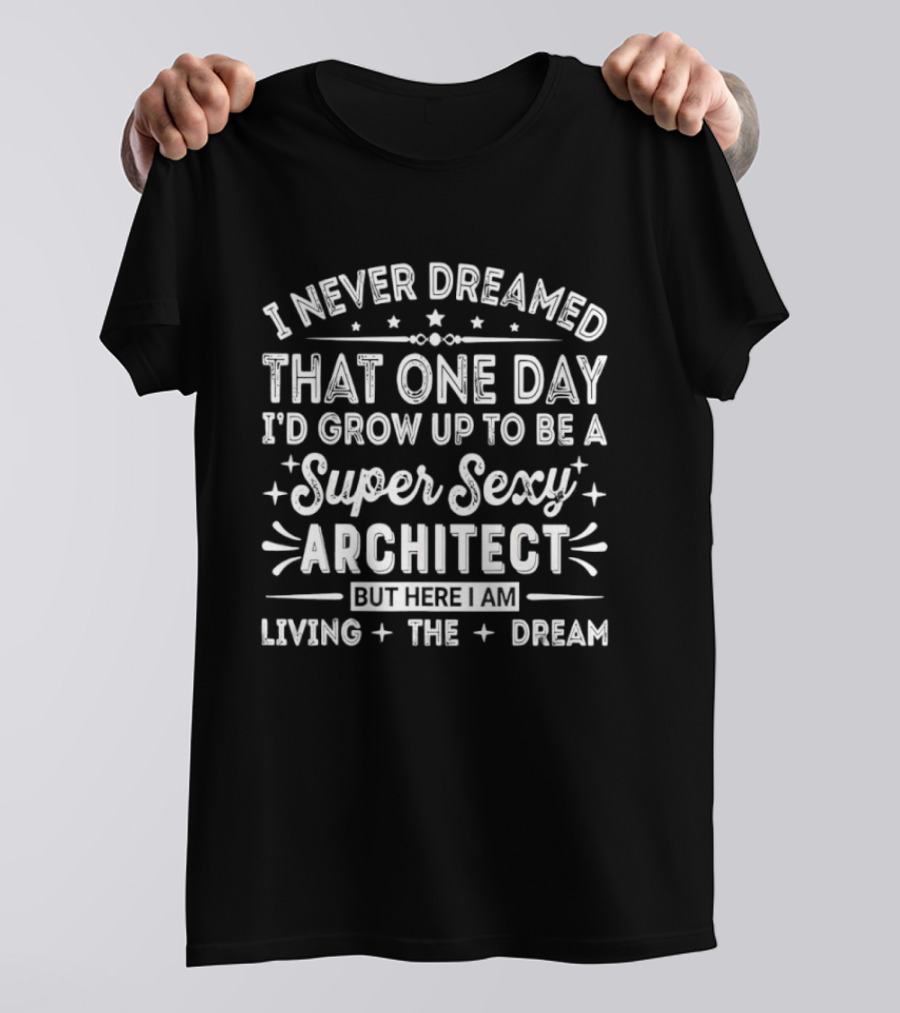 Never Dreamed That One Day I’d Grow Up To Be A Super Sexy Architect But Here I Am Living The Dream T-Shirt