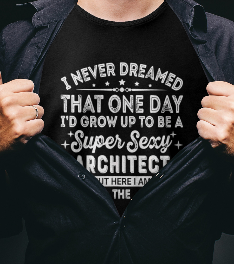 Never Dreamed That One Day I’d Grow Up To Be A Super Sexy Architect But Here I Am Living The Dream T-Shirt