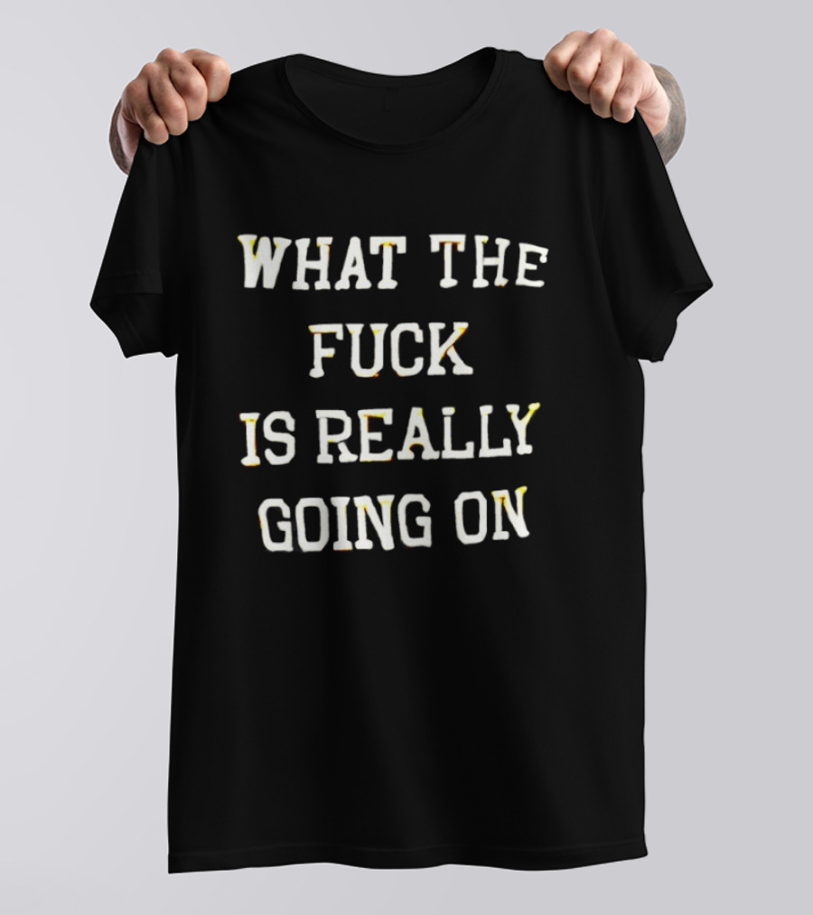 What The Fuck Is Really Going On T-Shirt