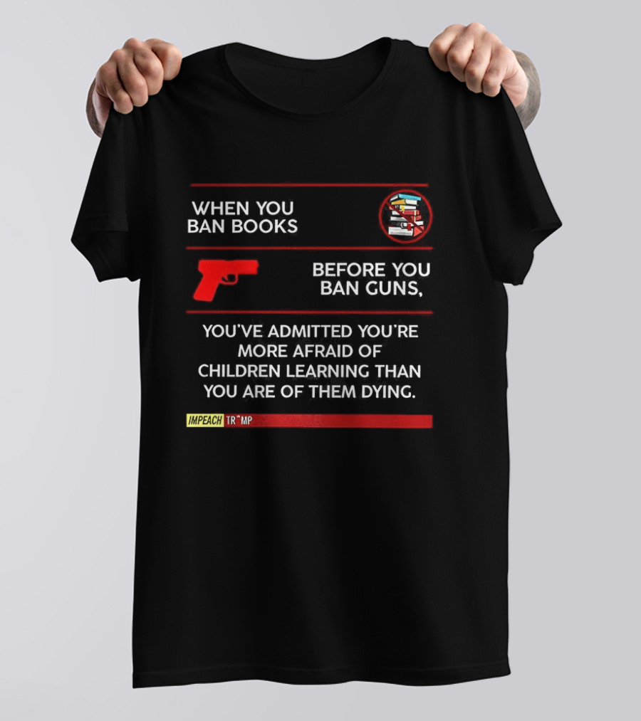 When You Ban Books Before You Ban Guns Afraid Of Children Learning Than Dying T-Shirt