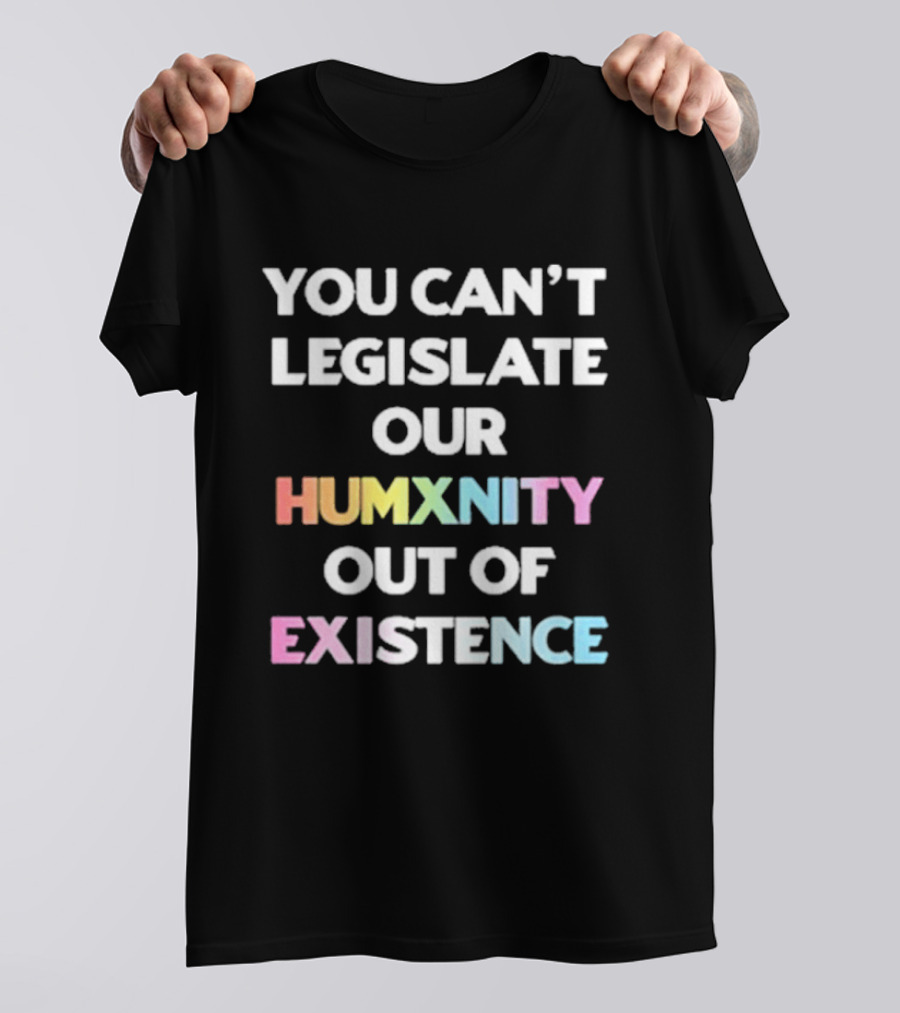 You Can’t Legislate Our Humanity Out Of Existence Only Humxn T-Shirt