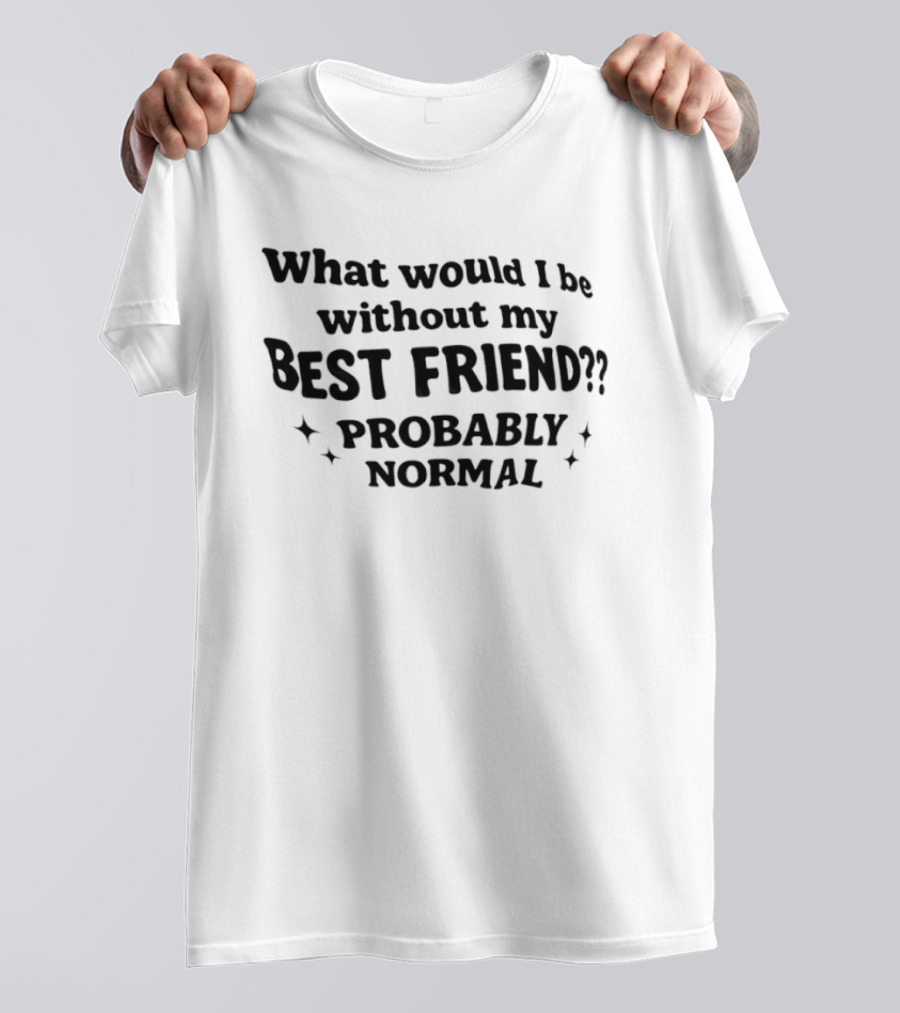 What Would I Be Without My Best Friend Probably Normal T-Shirt