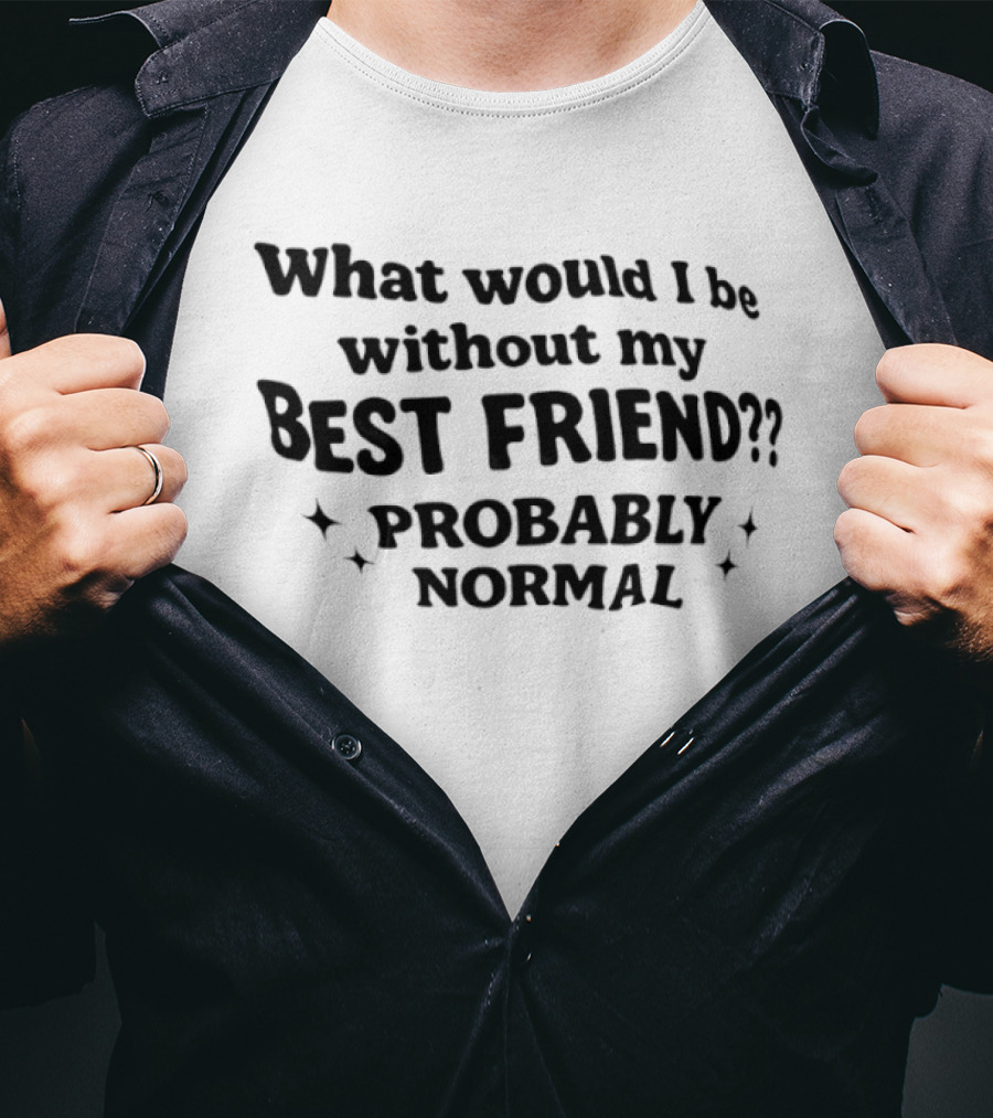 What Would I Be Without My Best Friend Probably Normal T-Shirt