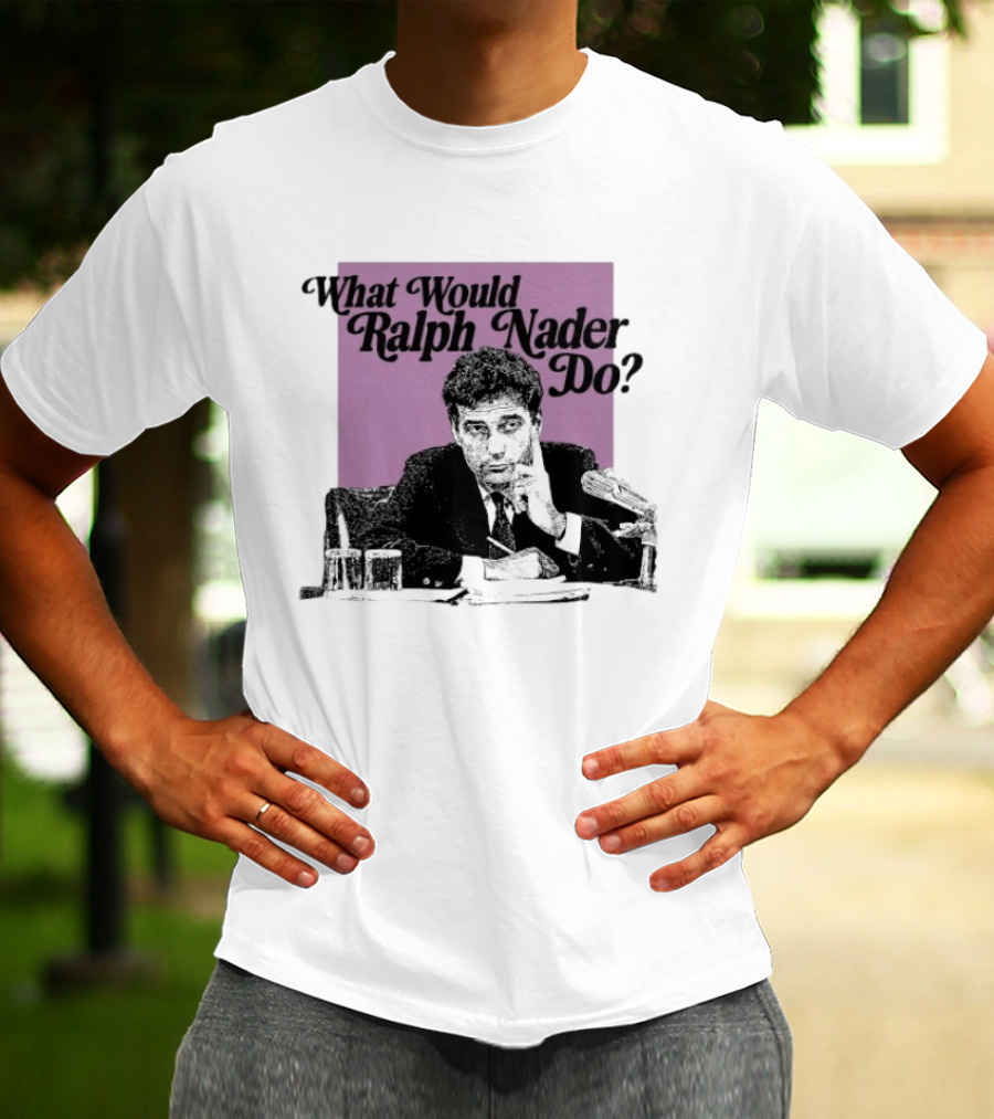 What Would Ralph Nader Do Political Insight T-Shirt