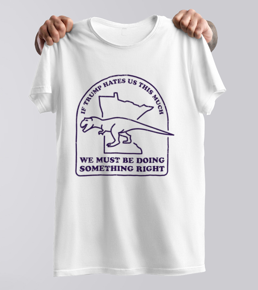 If Trump Hates Us This Much Dinosaur Minnesota Outline We Must Be Doing Something Right T-Shirt