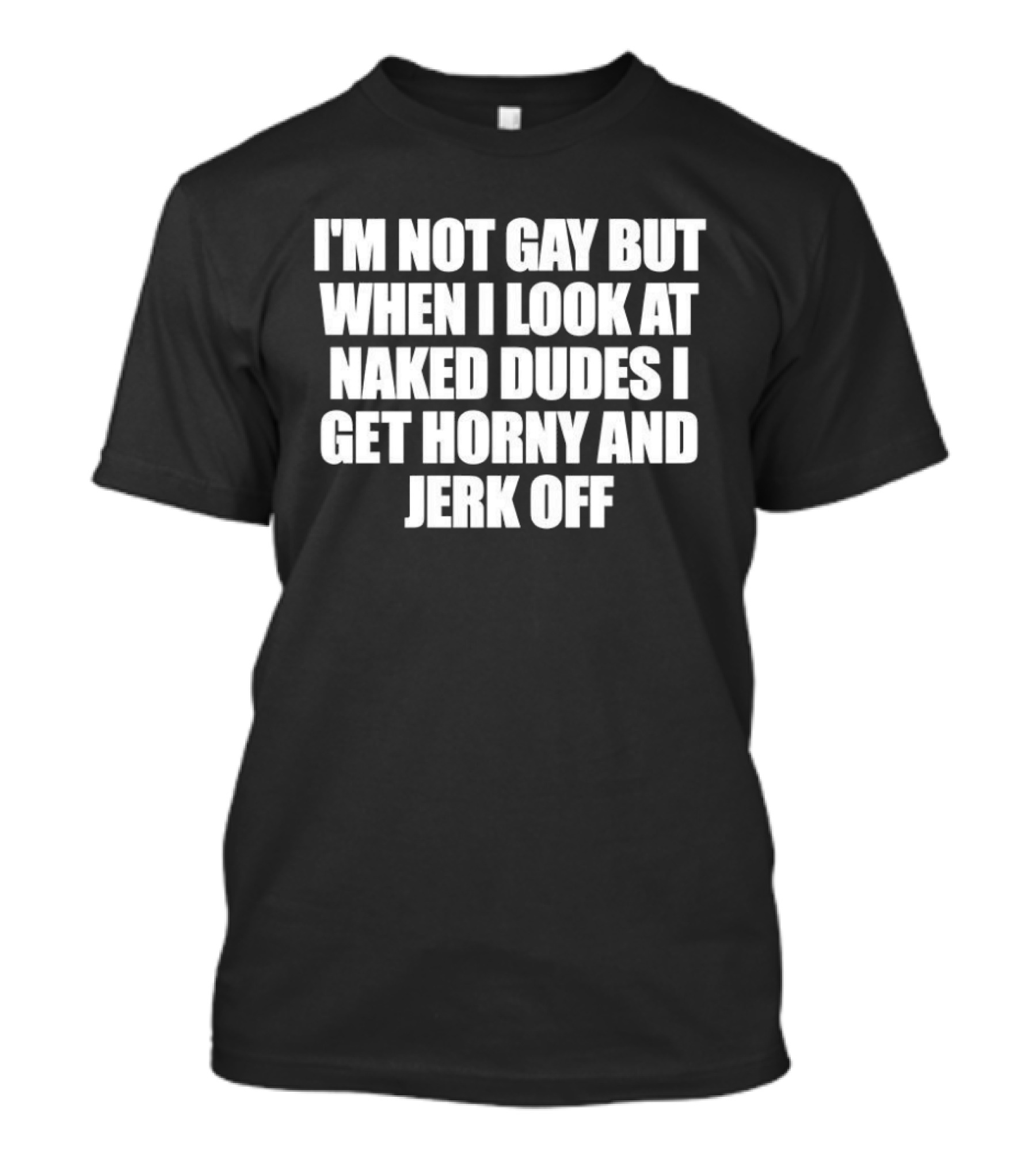 I'm Not Gay But When I Look At Naked Dudes I Get Horny And Jerk Off T-Shirt