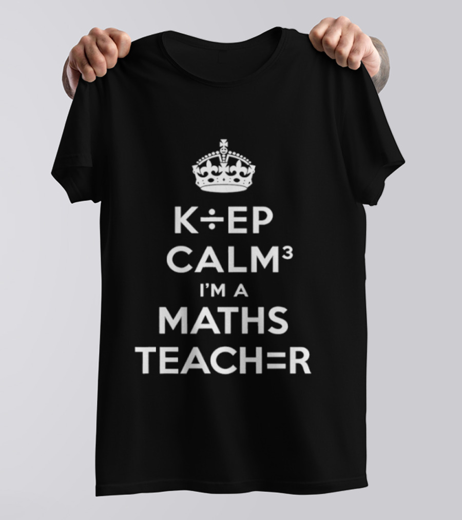 Keep Calm I'm A Maths Teacher K÷EP CALM³ TEACH=R T-Shirt