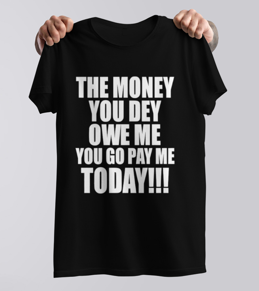 The Money You Dey Owe Me You Go Pay Me Today T-Shirt