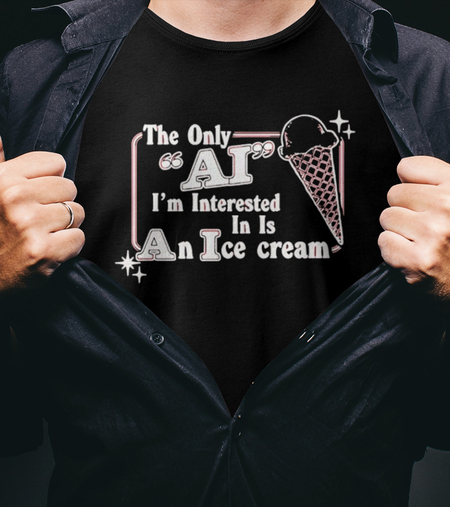 The Only AI I'm Interested In Is An Ice Cream T-Shirt