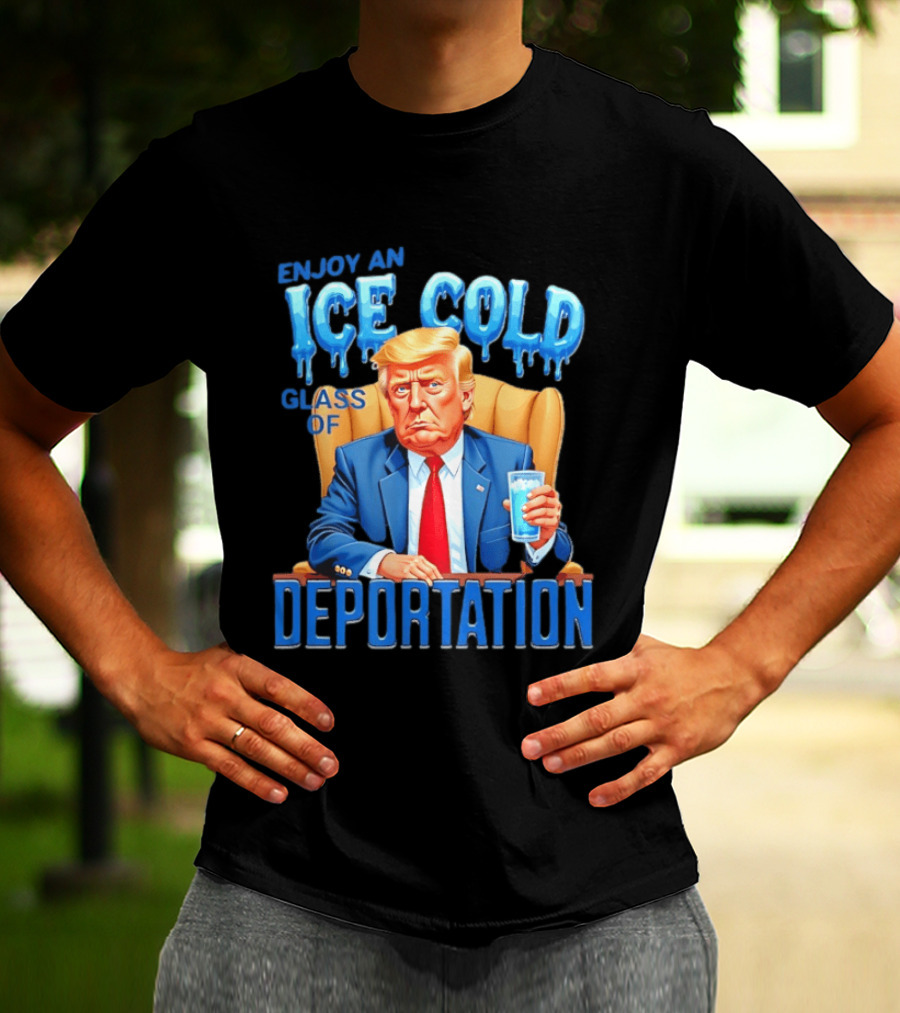 Enjoy An Ice Cold Glass Of Deportation Trump T-Shirt