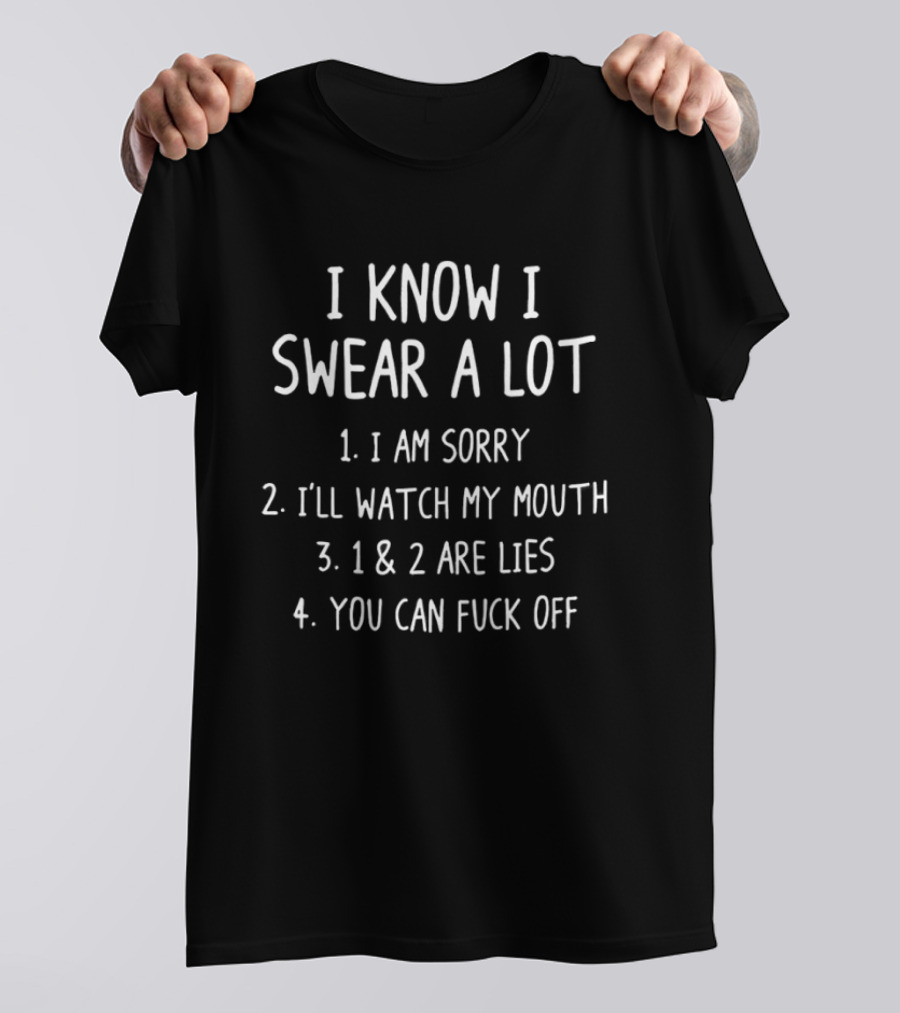 I Know I Swear A Lot I Am Sorry I'll My Mouth Lies You Can Fuck Off T-Shirt