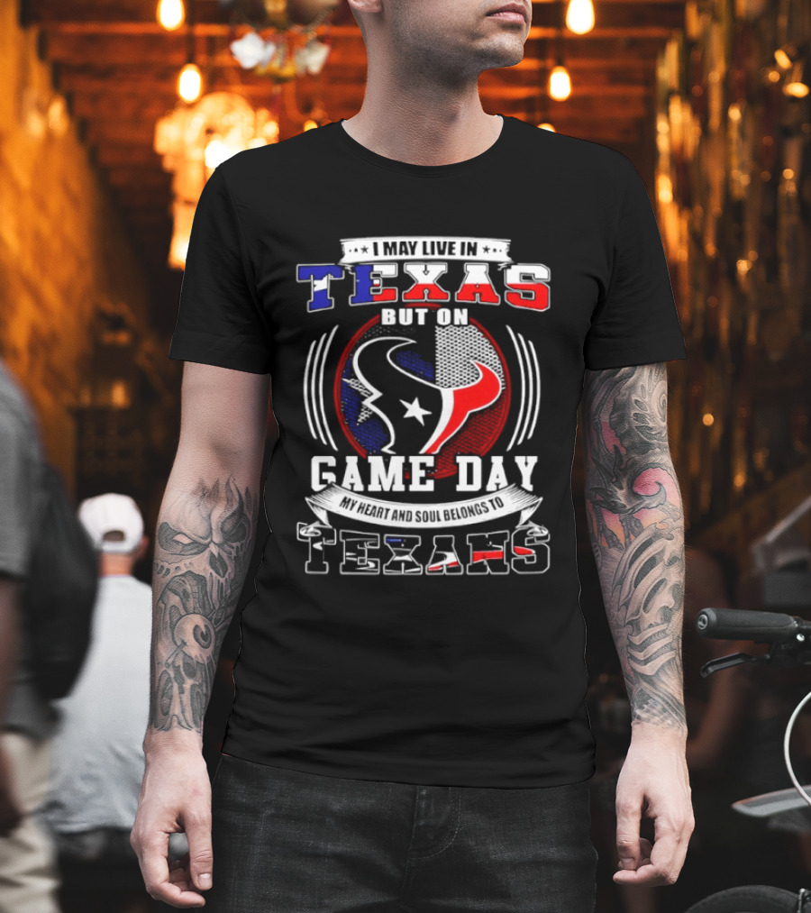 I May Live In Texas Game Day Texans T-Shirt