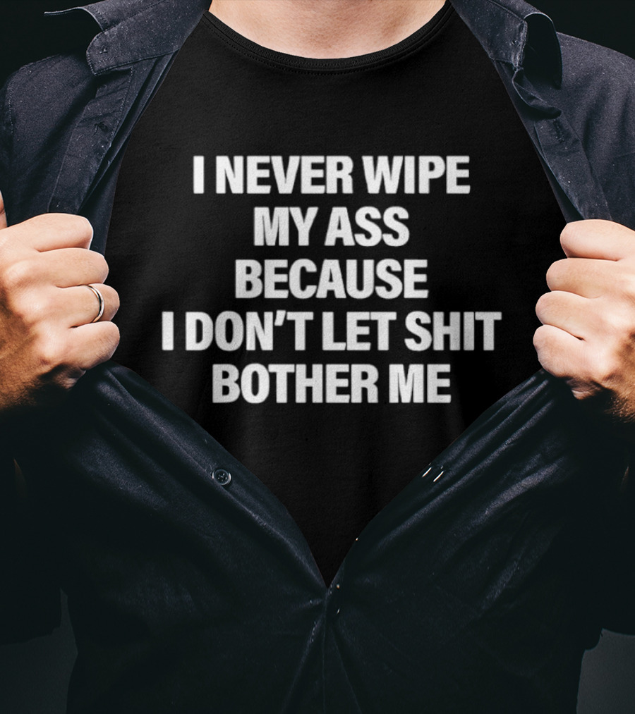 I Never Wipe My Ass Because I Don't Let Shit Bother Me T-Shirt