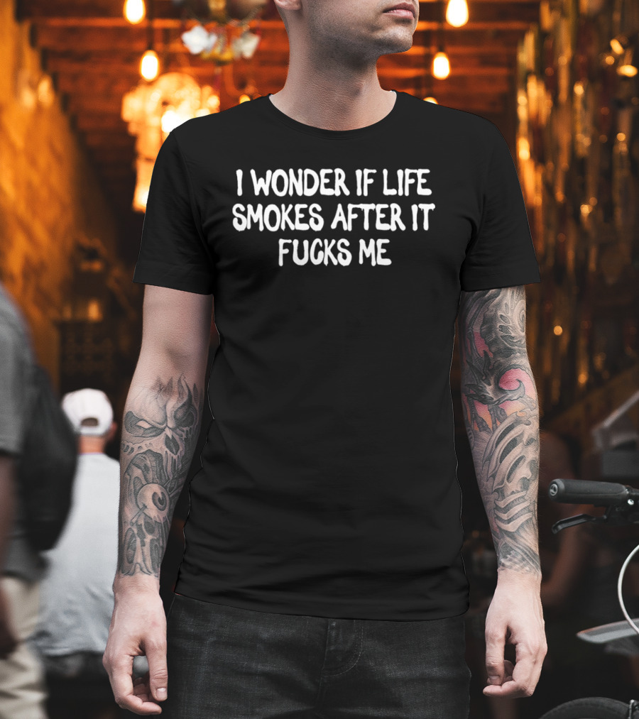 I Wonder If Life Smokes After It Fucks Me T-Shirt