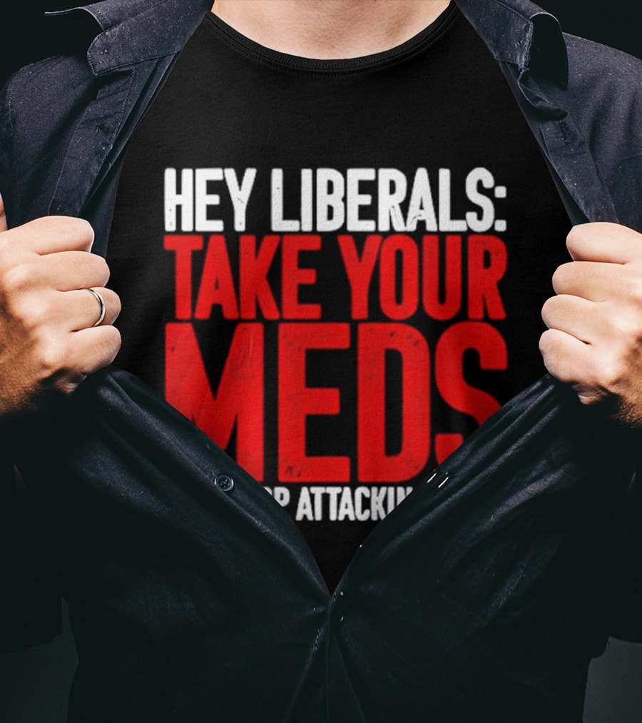 Hey Liberals Take Your Meds And Stop Attacking Feds T-Shirt