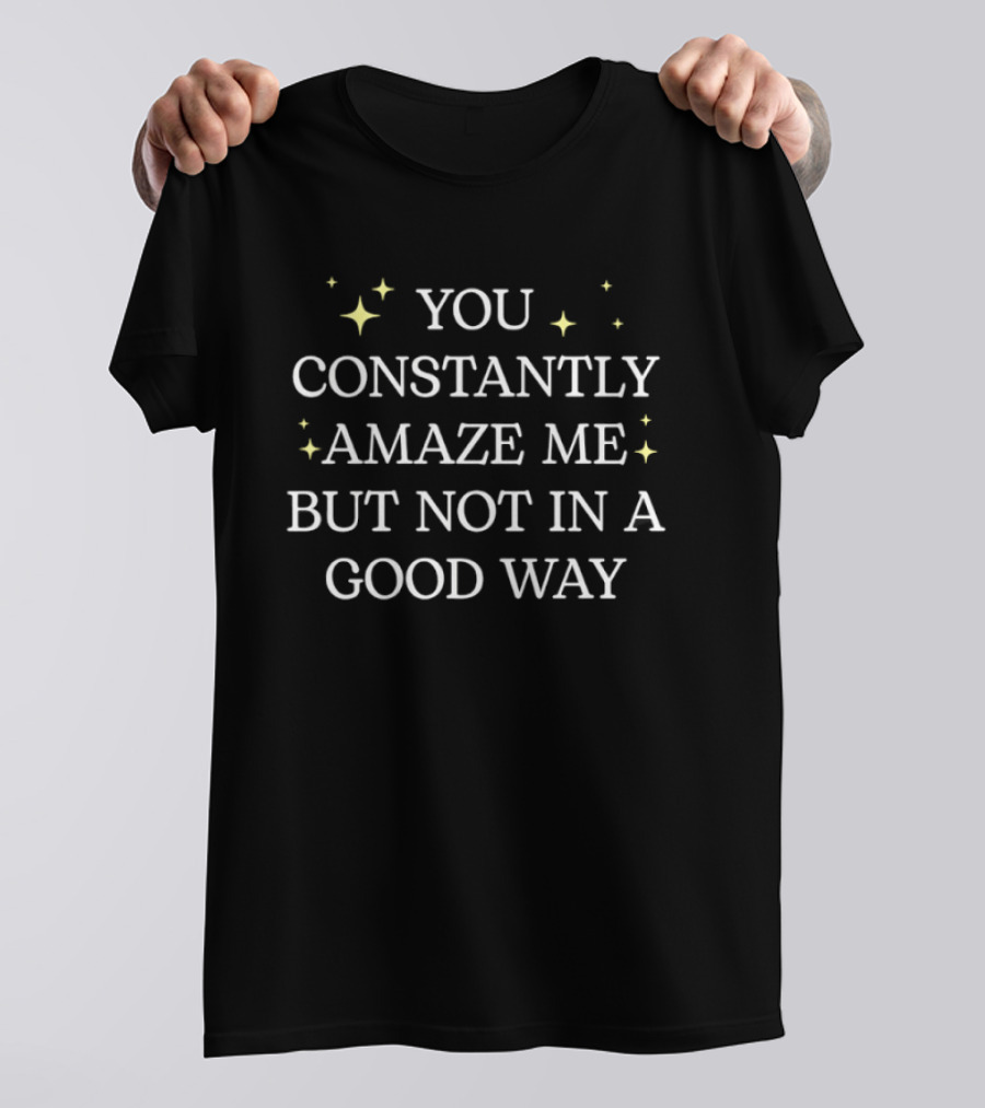 You Constantly Amaze Me But Not In A Good Way T-Shirt