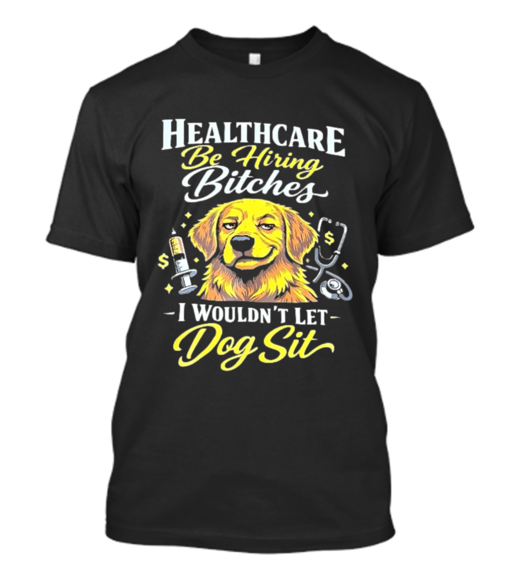 Healthcare Be Hiring Bitches I Wouldn't Let Dog Sit Yellow Dog Stethoscope Syringe T-Shirt
