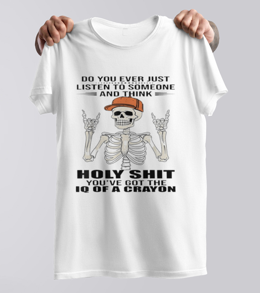 Do You Ever Just Listen To Someone And Think Holy Shit You've Got The IQ Of A Crayon Skeleton T-Shirt