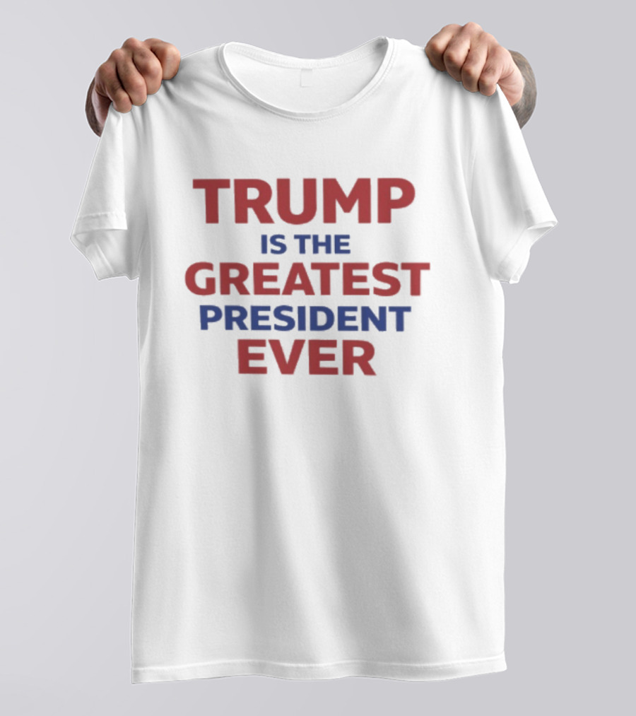 Trump Is The Greatest President Ever T-Shirt