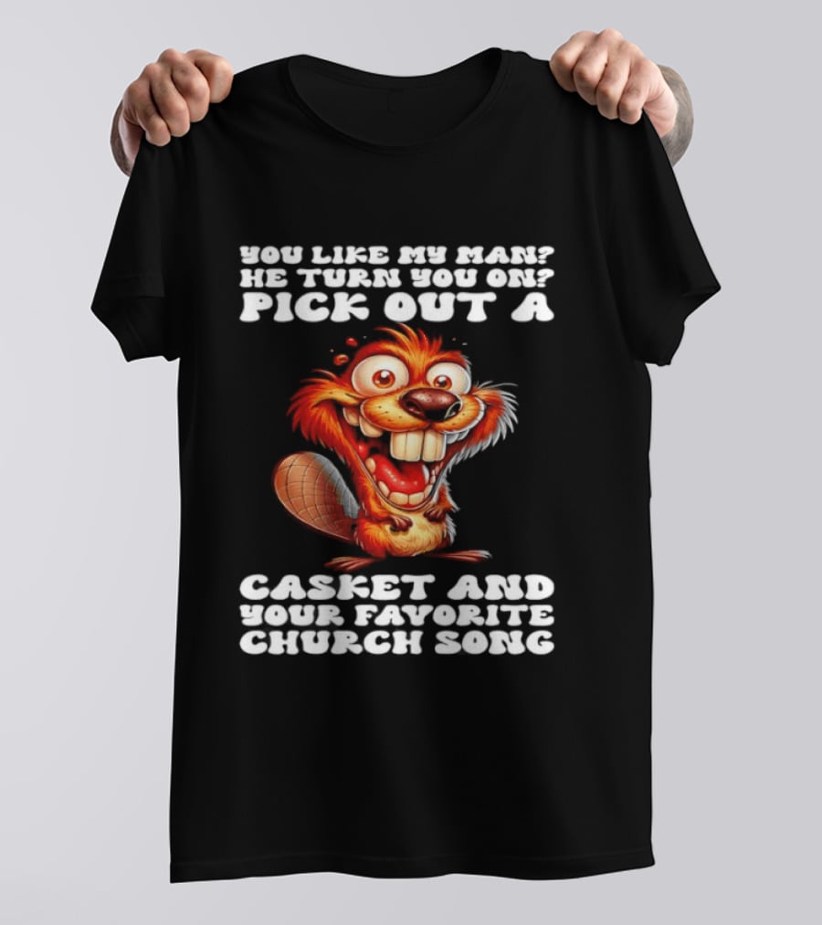 Beaver You Like My Man He Turn You On Pick Out A Casket And Your Favorite Church Song T-Shirt