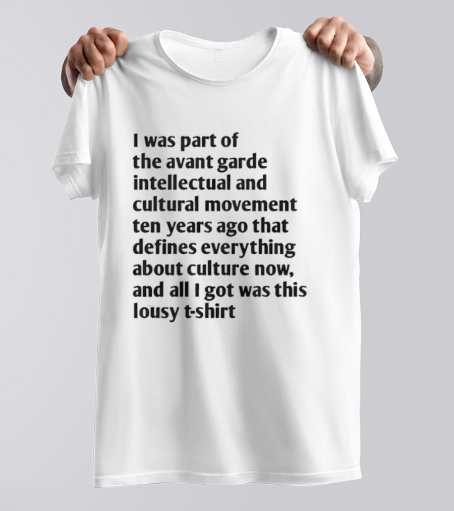 I Was Part Of The Avant Garde Intellectual And Cultural Movement Ten Years Ago That Defines Everything About Culture Now And All I Got Was T-Shirt