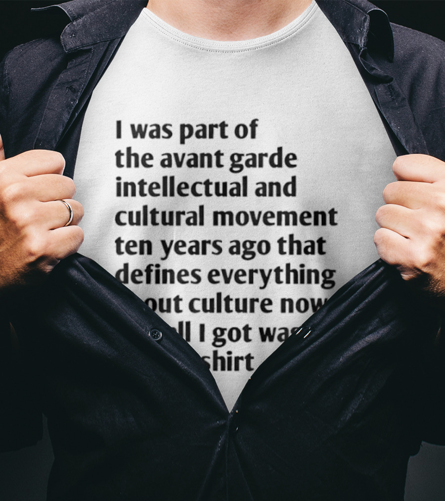 I Was Part Of The Avant Garde Intellectual And Cultural Movement Ten Years Ago That Defines Everything About Culture Now And All I Got Was T-Shirt