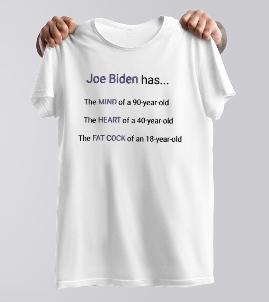 Joe Biden Has The Mind Of A 90 Year Old The Heart Of A 40 Year Old The Fat Cock Of An 18 Year Old T-Shirt