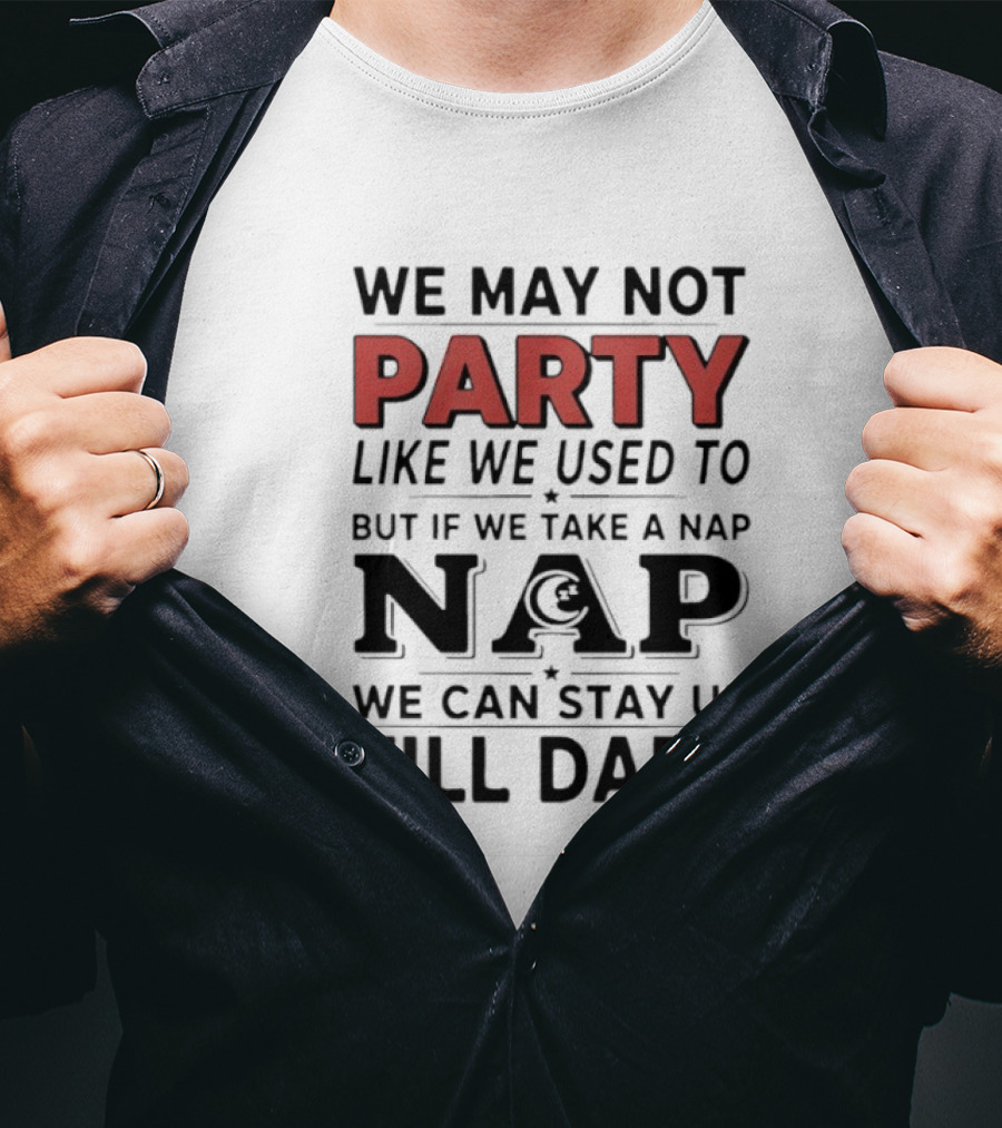 We May Not Party Like We Used To But If We Take A Nap We Can Stay Up Till Dark T-Shirt