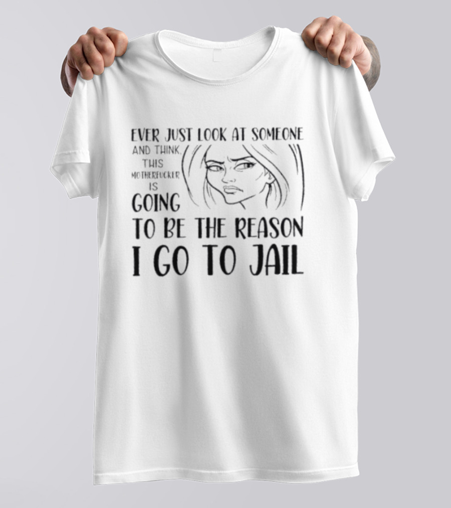 Ever Just Look At Someone And Think This Motherfucker Is Going To Be The Reason I Go To Jail T-Shirt