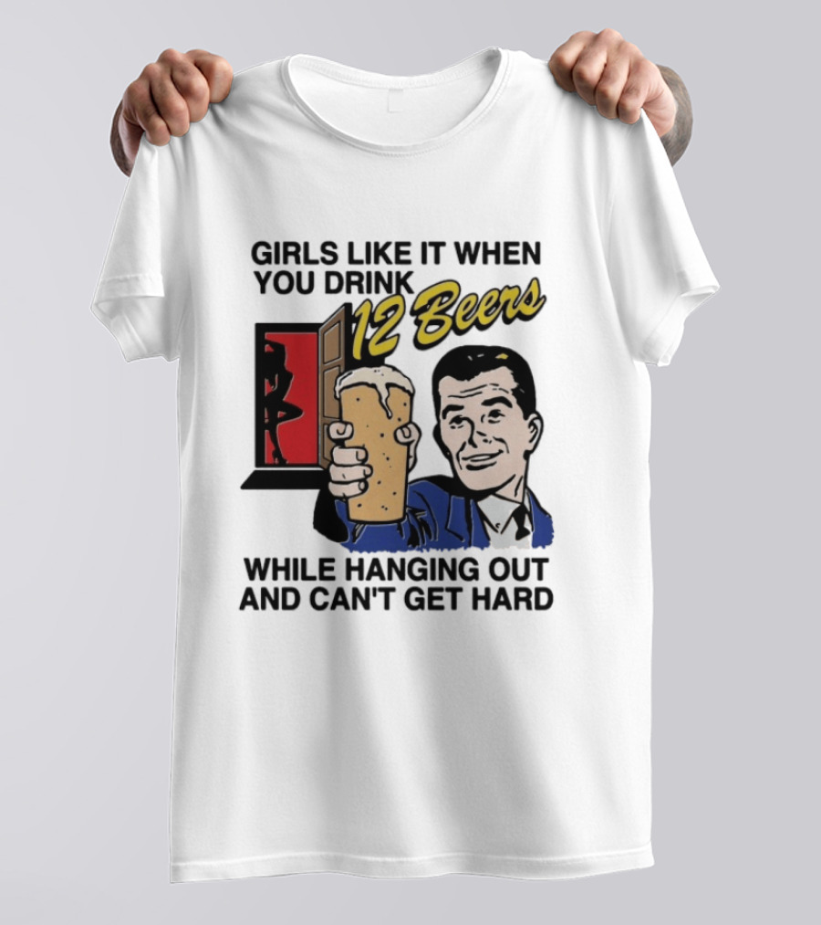 Girls Like It When You Drink 12 Beers While Hanging Out And Can't Get Hard T-Shirt