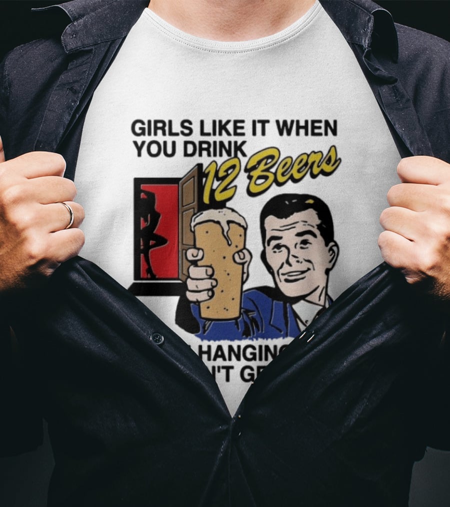 Girls Like It When You Drink 12 Beers While Hanging Out And Can't Get Hard T-Shirt