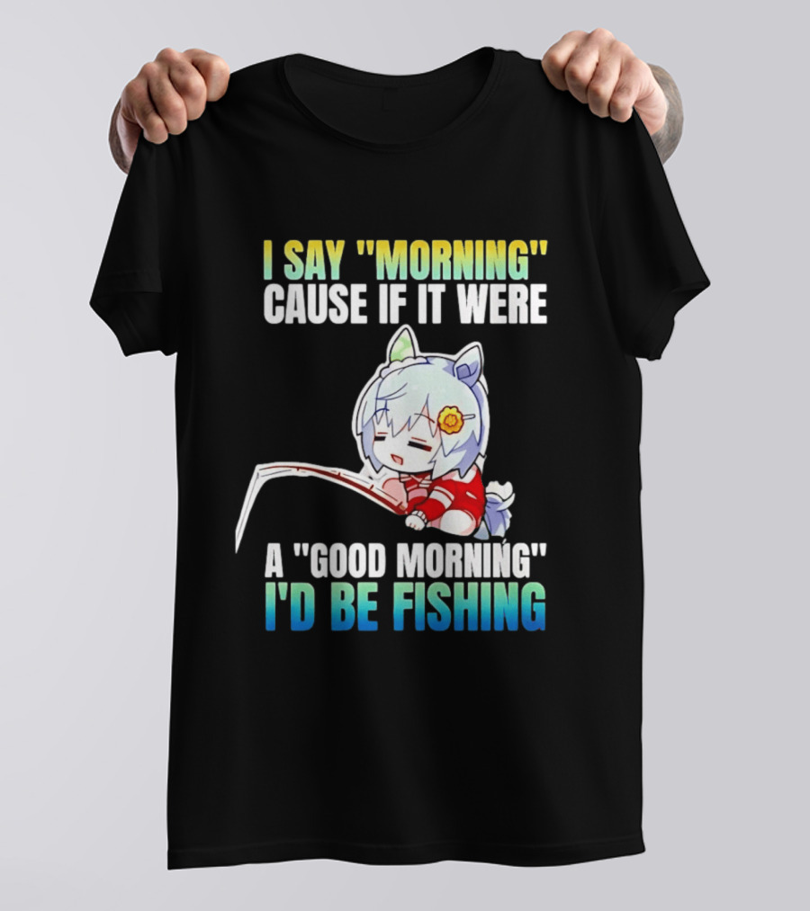 I Say Morning Cause If It Were A Good Morning I'd Be Fishing Anime Character With Fishing Rod T-Shirt