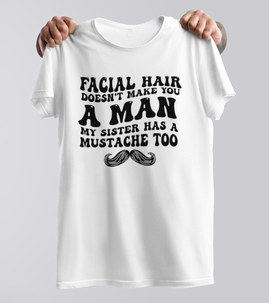 Facial Hair Doesn't Make You A Man My Sister Has A Mustache Too T-Shirt