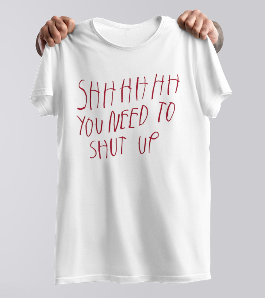 SHHHHHHH You Need To Shut Up T-Shirt