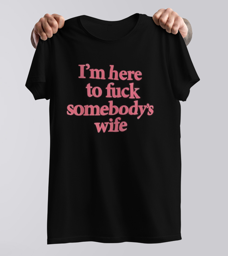 I'm Here To F*** Somebody's Wife T-Shirt
