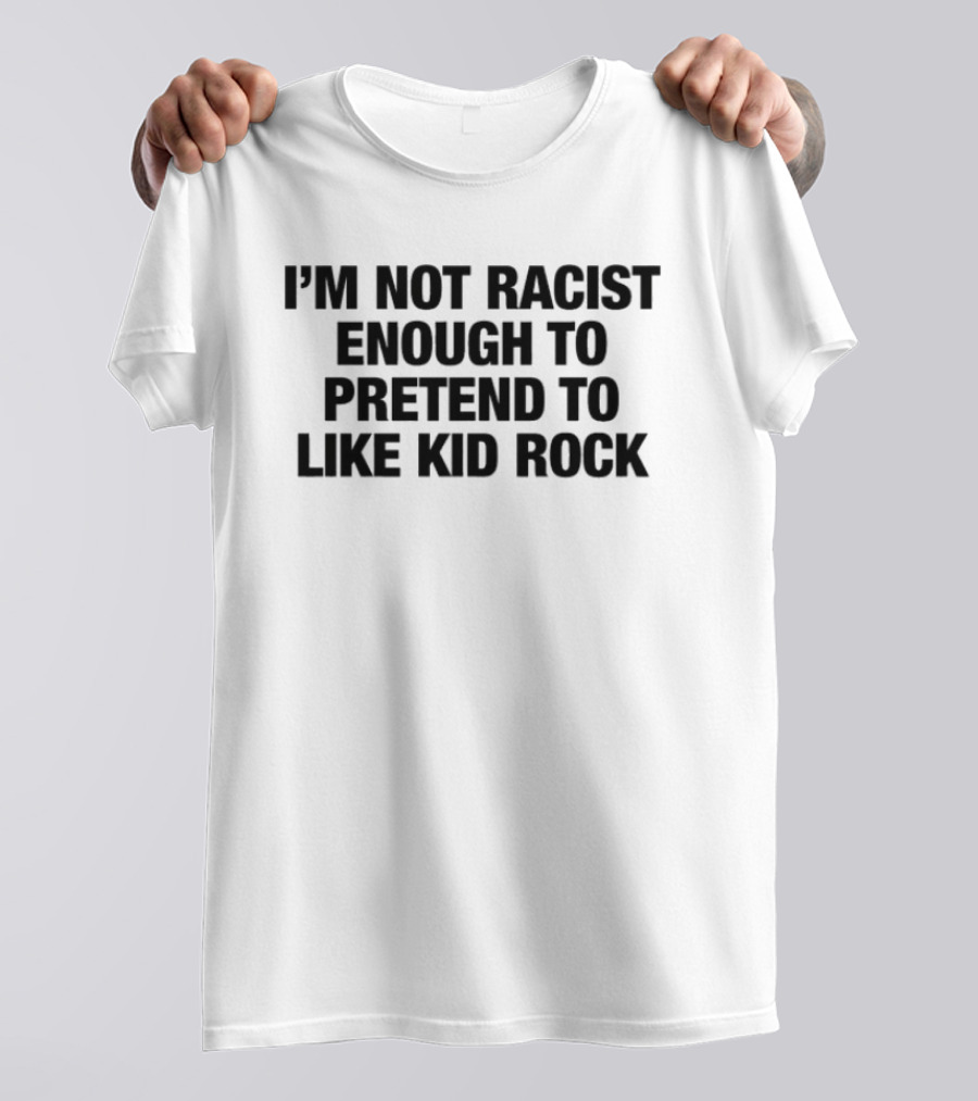 I'm Not Racist Enough To Pretend To Like Kid Rock T-Shirt