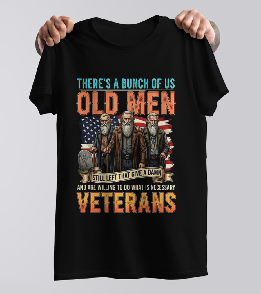 There's A Bunch Of Us Old Men Still Left That Give A Damn And Are Willing To Do What Is Necessary Veterans T-Shirt