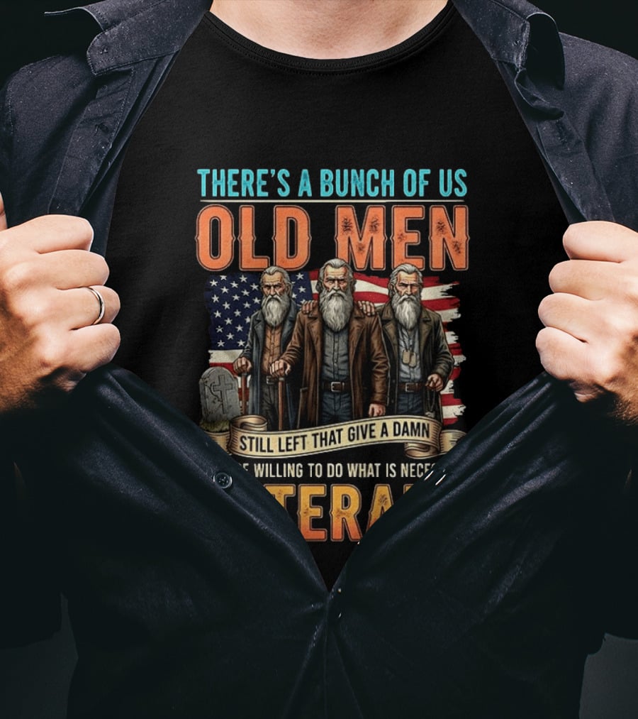 There's A Bunch Of Us Old Men Still Left That Give A Damn And Are Willing To Do What Is Necessary Veterans T-Shirt
