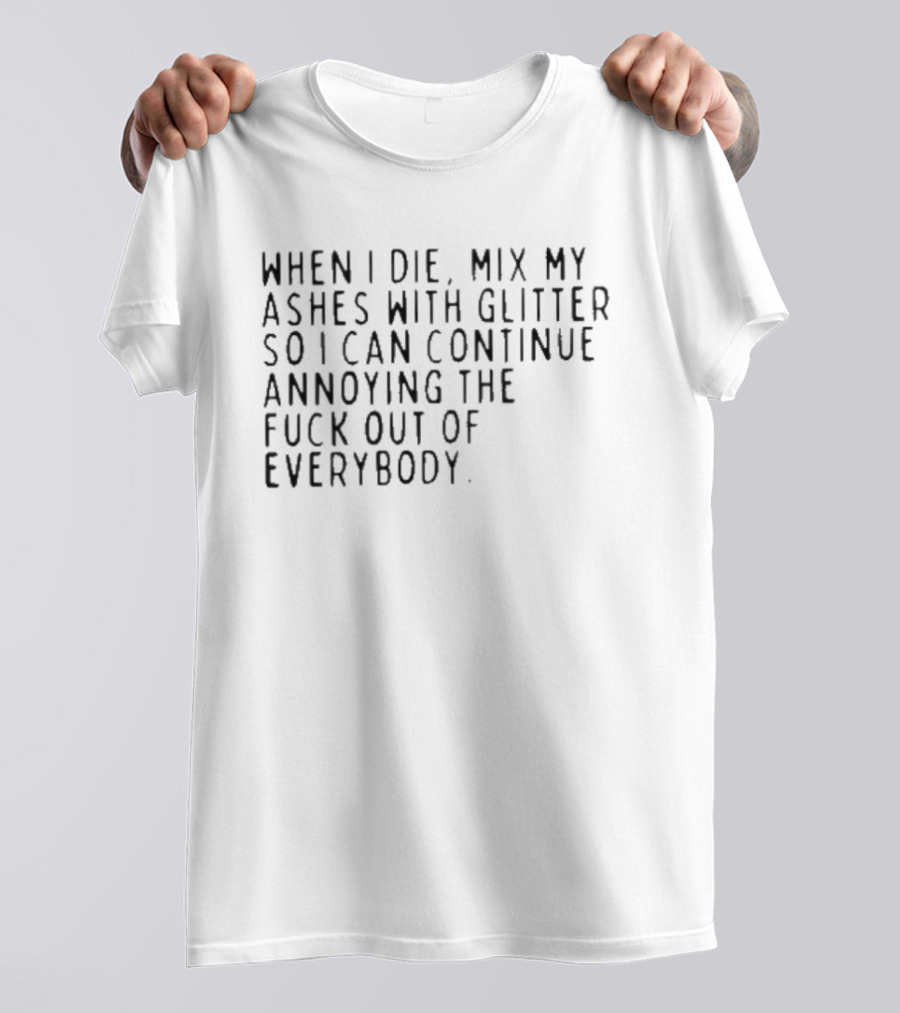 When I Die Mix My Ashes With Glitter So I Can Continue Annoying Everybody T-Shirt