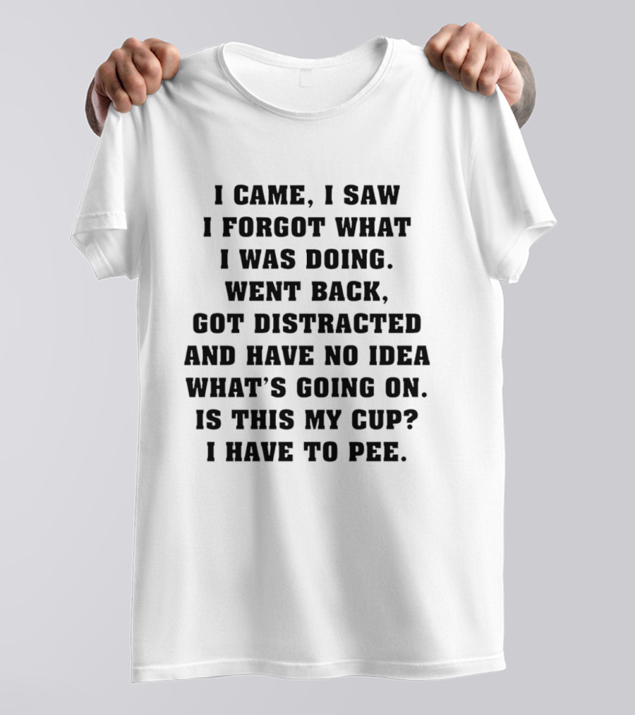 I Came I Saw I Forgot What I Was Doing Went Back Got Distracted Have No Idea What's Going On Is This My Cup I Have To Pee T-Shirt