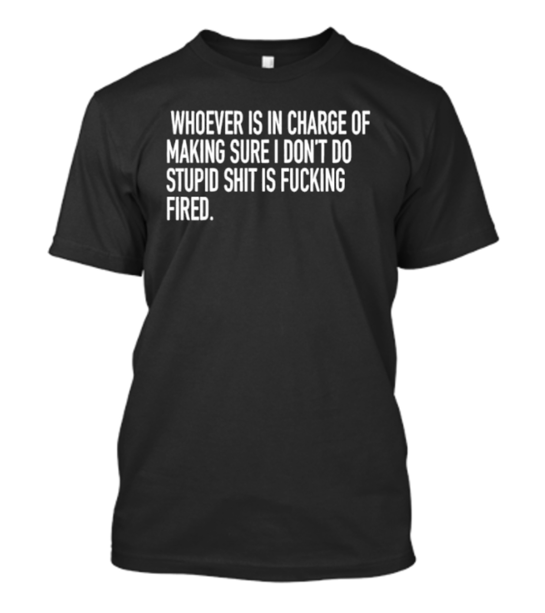 Whoever Is In Charge Of Making Sure I Don't Do Stupid Shit Is Fucking Fired T-Shirt