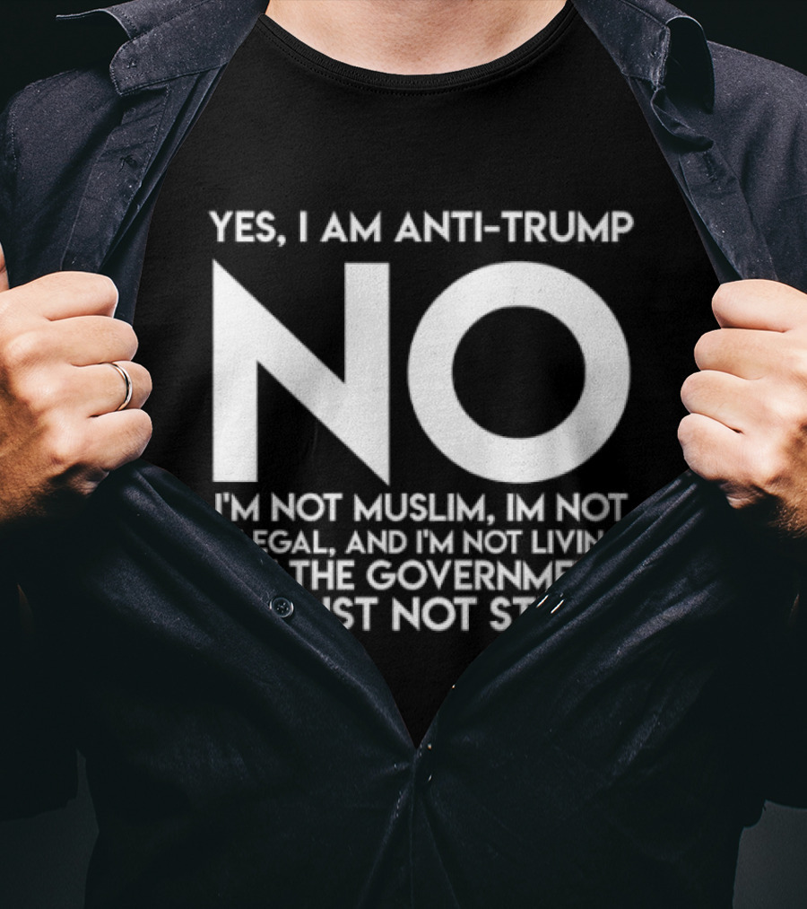 Yes I Am Anti Trump No I'm Not Muslim I'm Not Illegal And I'm Not Living Off The Government I'm Just Not Stupid T-Shirt