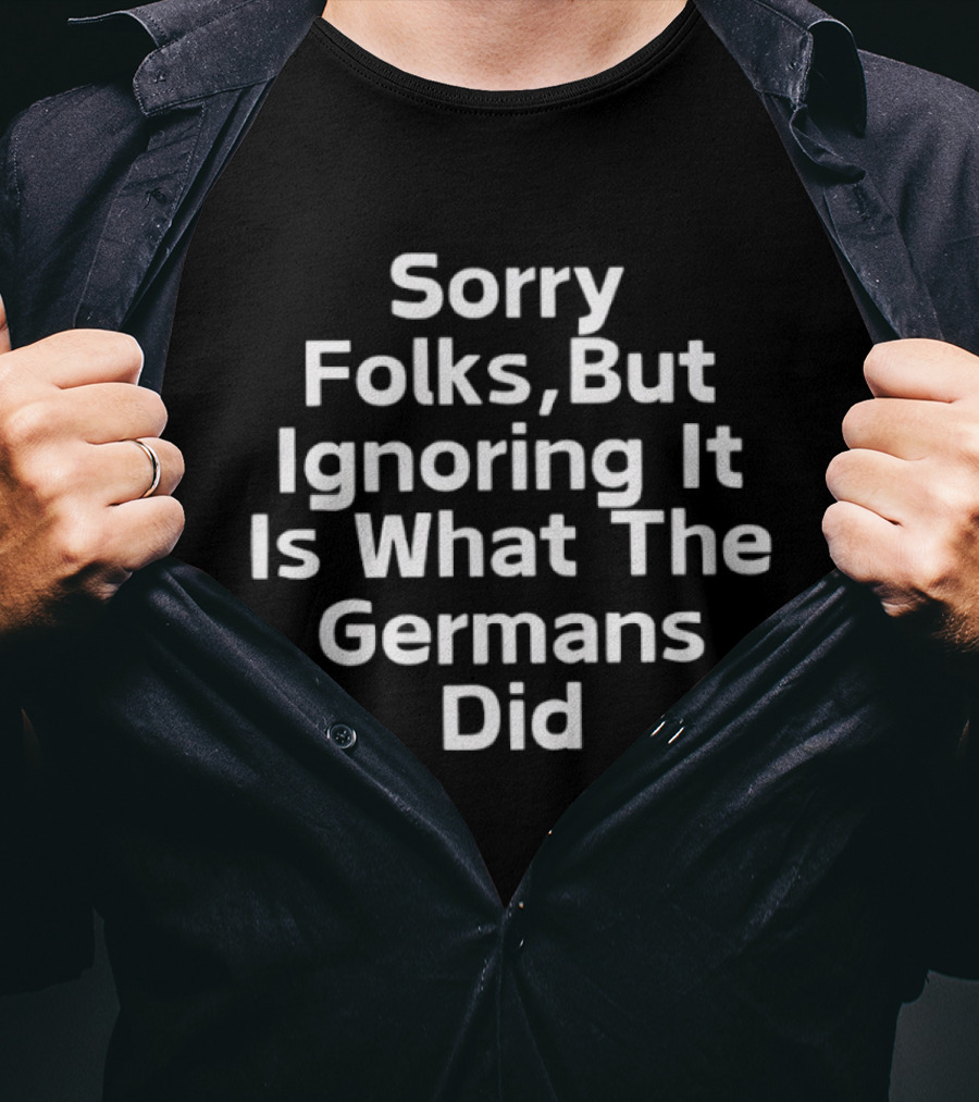 Sorry Folks But Ignoring It Is What The Germans Did Anti Trump T-Shirt
