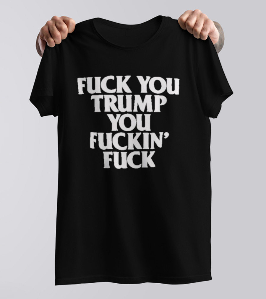 Fuck You Trump You Fuckin Fuck T-Shirt