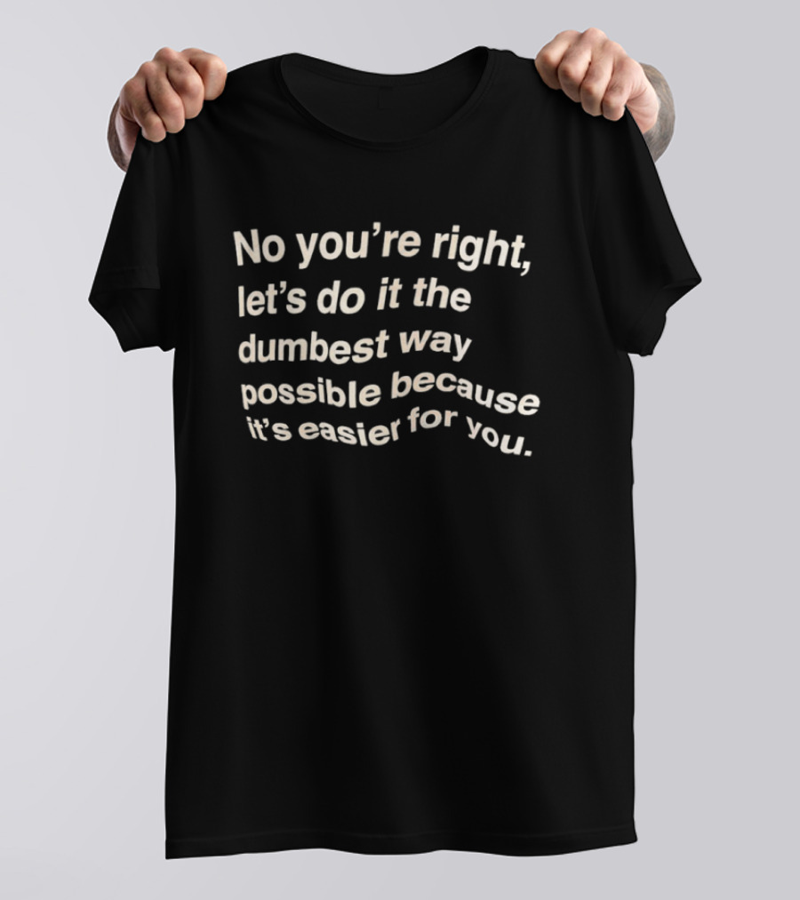 No You're Right Let's Do It The Dumbest Way Possible Because It's Easier For You T-Shirt