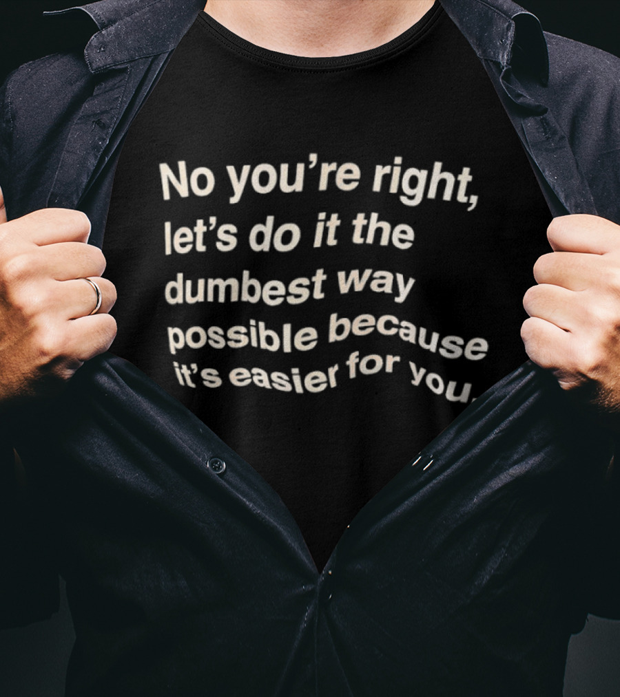 No You're Right Let's Do It The Dumbest Way Possible Because It's Easier For You T-Shirt
