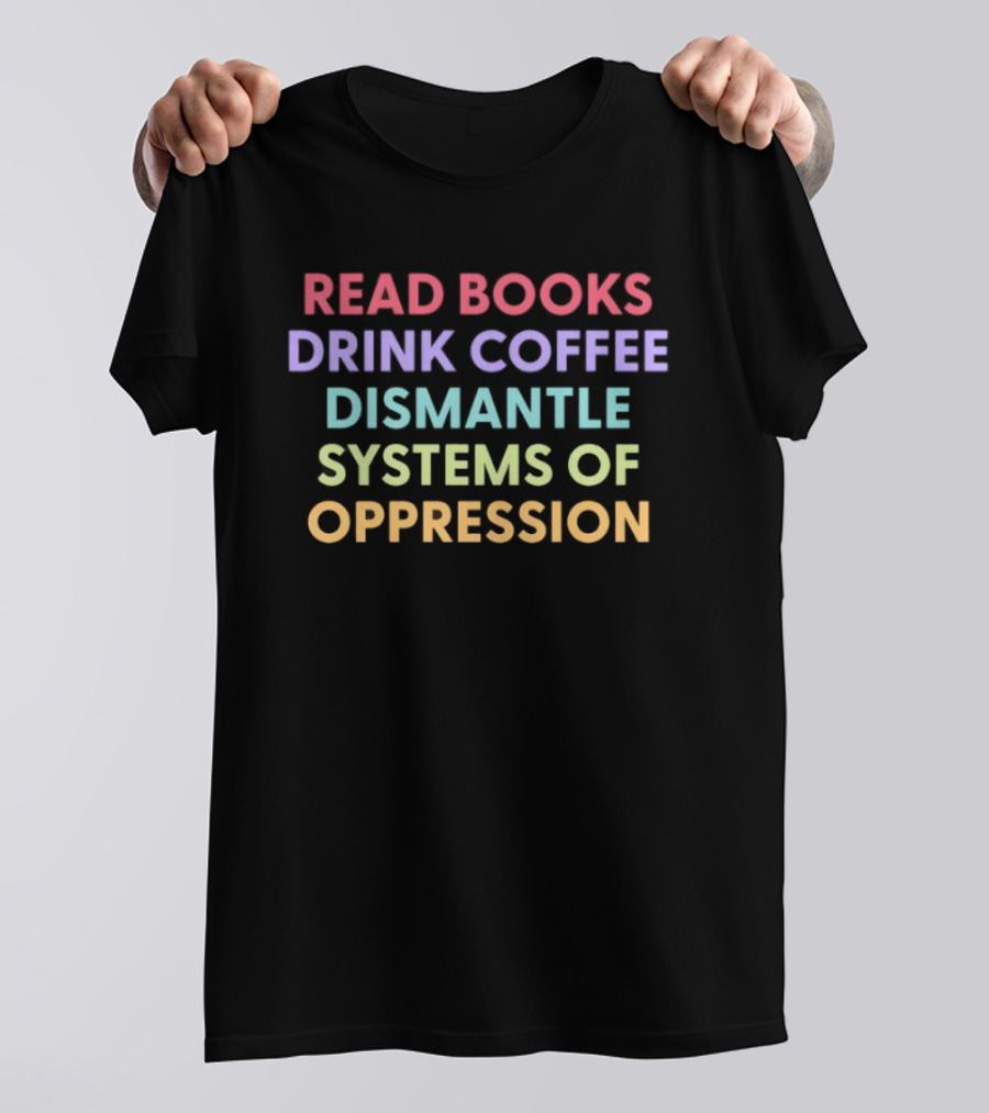 Read Books Drink Coffee Dismantle Systems Of Oppression Multicolor T-Shirt