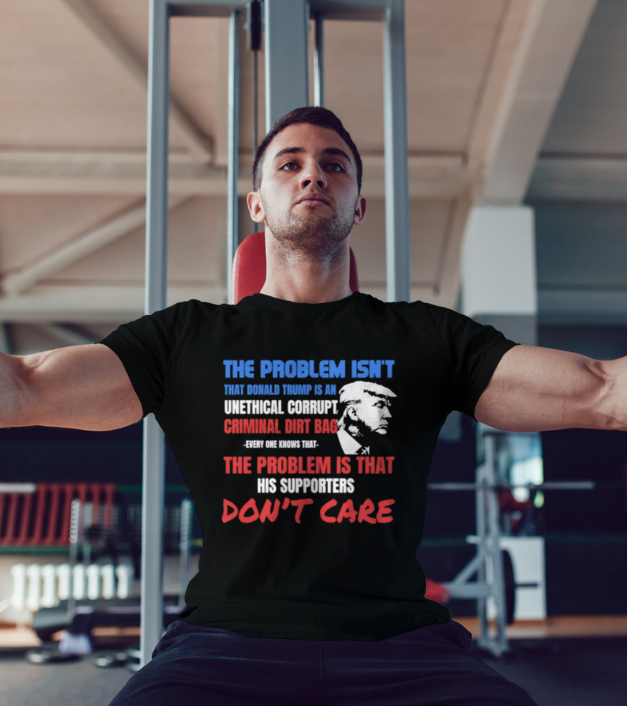 The Problem Isn't Trump Unethical Corrupt Criminal Dirtbag Supporters Don't Care T-Shirt