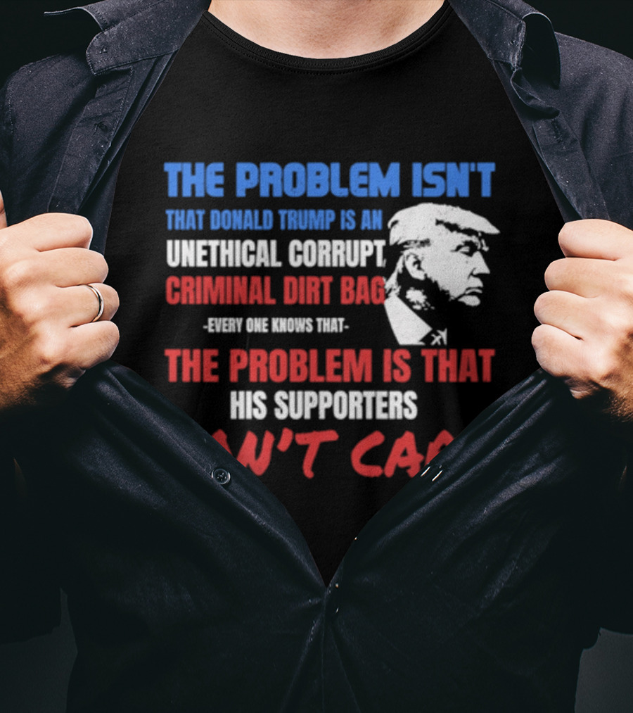 The Problem Isn't Trump Unethical Corrupt Criminal Dirtbag Supporters Don't Care T-Shirt