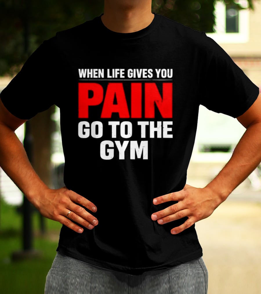 When Life Gives You Pain Go To The Gym Motivation T-Shirt